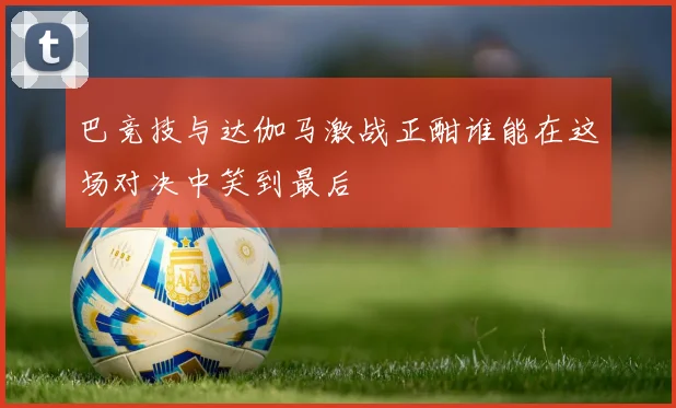 巴竞技与达伽马激战正酣谁能在这场对决中笑到最后