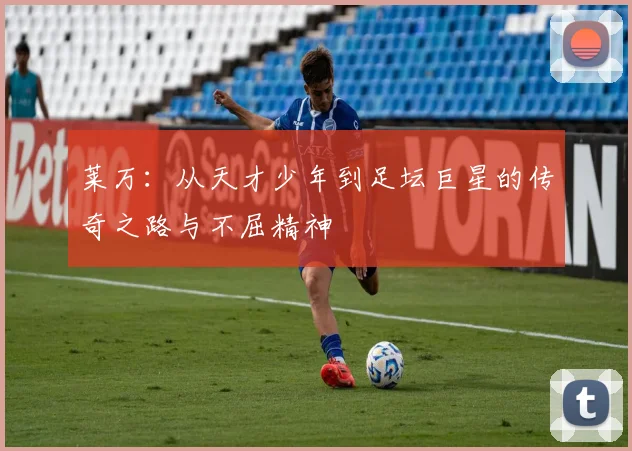 莱万：从天才少年到足坛巨星的传奇之路与不屈精神