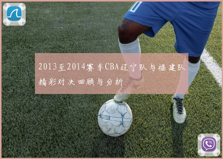 2013至2014赛季CBA辽宁队与福建队精彩对决回顾与分析
