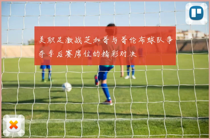 美职足激战芝加哥与哥伦布球队争夺季后赛席位的精彩对决