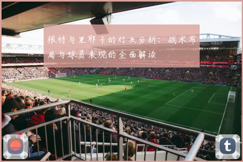 根特与里耶卡的对决分析：战术布局与球员表现的全面解读