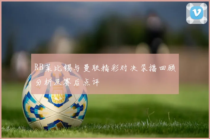 RB莱比锡与曼联精彩对决录播回顾分析及赛后点评