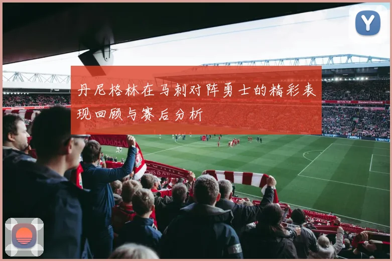 丹尼格林在马刺对阵勇士的精彩表现回顾与赛后分析