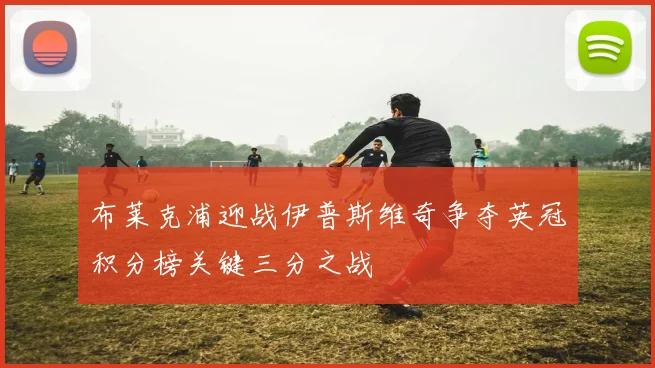 布莱克浦迎战伊普斯维奇争夺英冠积分榜关键三分之战