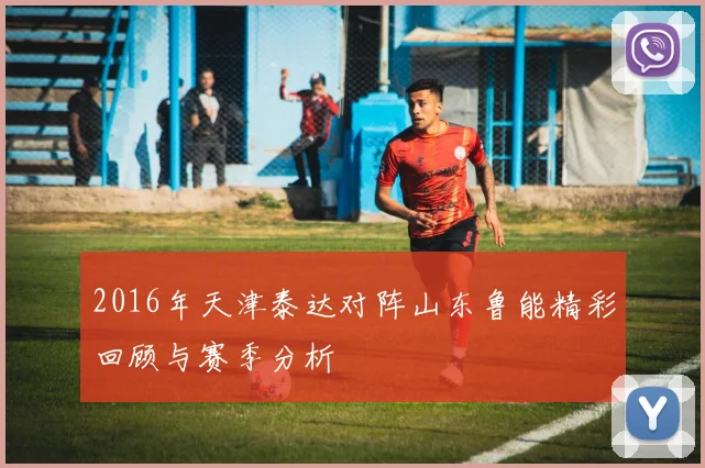 2016年天津泰达对阵山东鲁能精彩回顾与赛季分析
