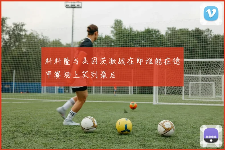 科科隆与美因茨激战在即谁能在德甲赛场上笑到最后
