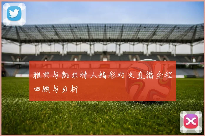 雅典与凯尔特人精彩对决直播全程回顾与分析