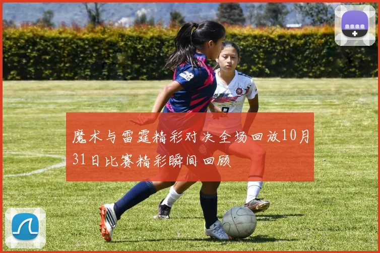 魔术与雷霆精彩对决全场回放10月31日比赛精彩瞬间回顾