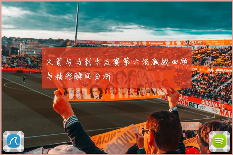 火箭与马刺季后赛第六场激战回顾与精彩瞬间分析