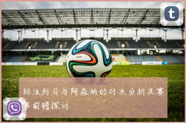 标注列日与阿森纳的对决分析及赛事前瞻探讨