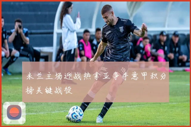 米兰主场迎战热拿亚争夺意甲积分榜关键战役
