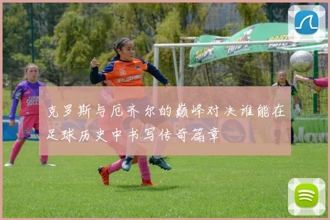 克罗斯与厄齐尔的巅峰对决谁能在足球历史中书写传奇篇章
