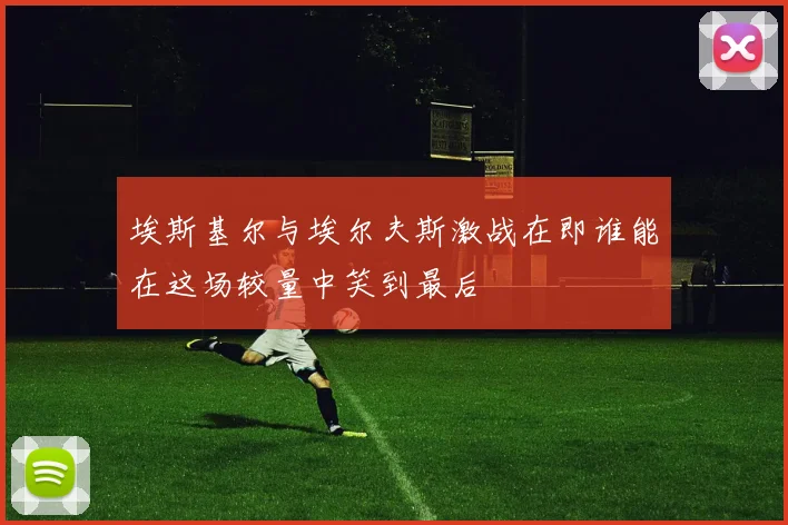 埃斯基尔与埃尔夫斯激战在即谁能在这场较量中笑到最后