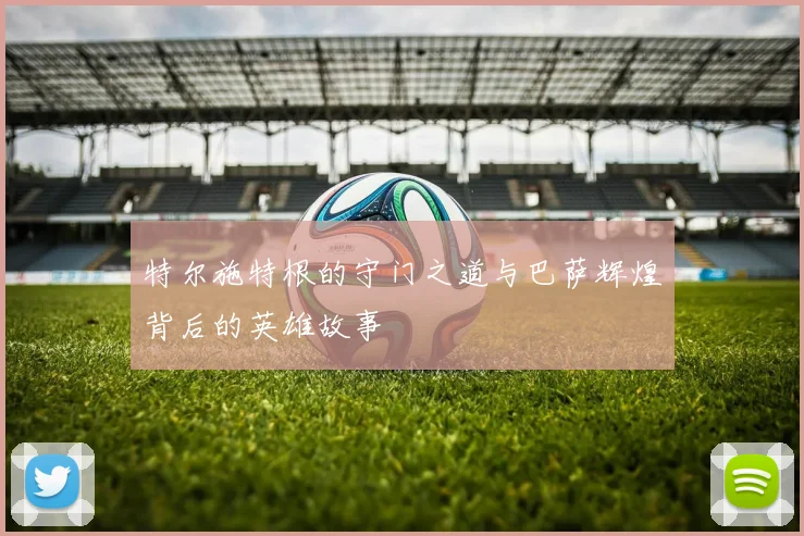特尔施特根的守门之道与巴萨辉煌背后的英雄故事