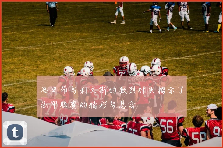 洛里昂与利文斯的激烈对决揭示了法甲联赛的精彩与悬念
