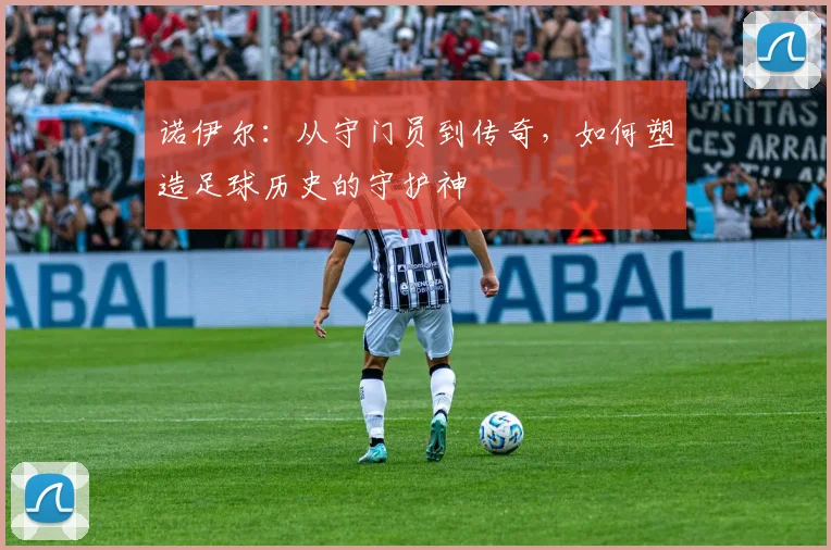 诺伊尔：从守门员到传奇，如何塑造足球历史的守护神