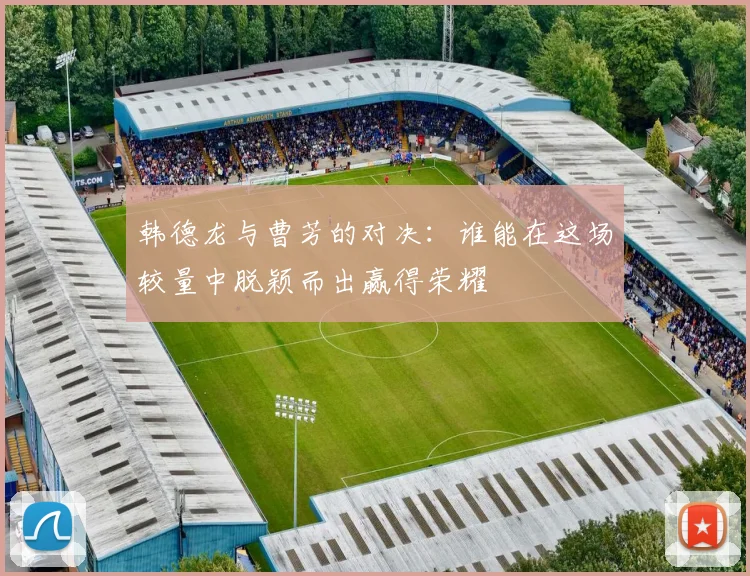 韩德龙与曹芳的对决：谁能在这场较量中脱颖而出赢得荣耀