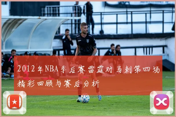 2012年NBA季后赛雷霆对马刺第四场精彩回顾与赛后分析