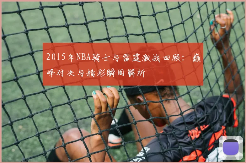2015年NBA骑士与雷霆激战回顾：巅峰对决与精彩瞬间解析