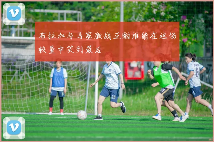 布拉加与马塞激战正酣谁能在这场较量中笑到最后