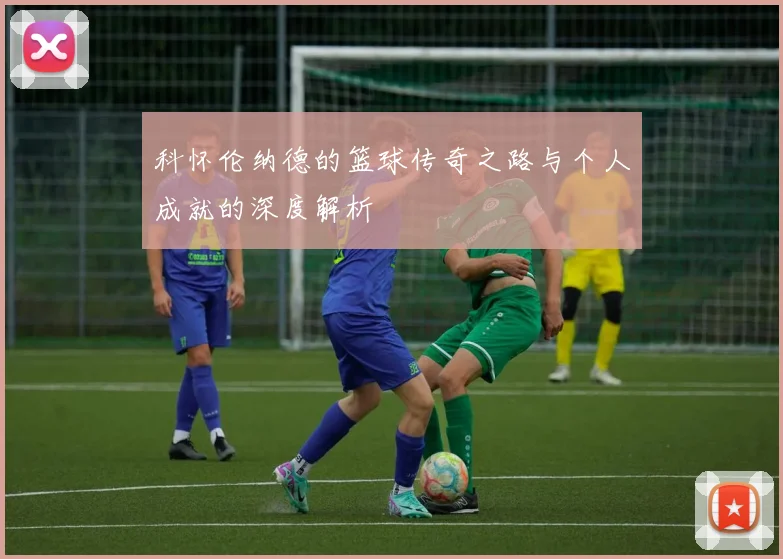 科怀伦纳德的篮球传奇之路与个人成就的深度解析