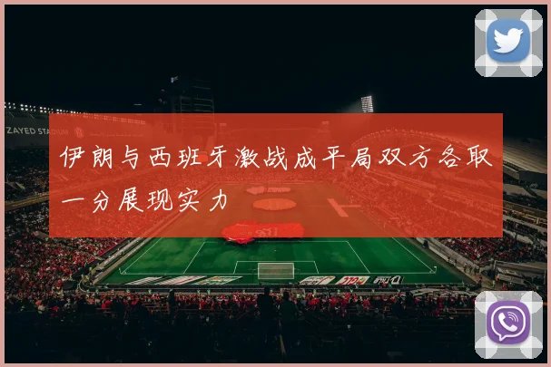 伊朗与西班牙激战成平局双方各取一分展现实力
