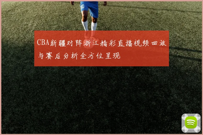 CBA新疆对阵浙江精彩直播视频回放与赛后分析全方位呈现